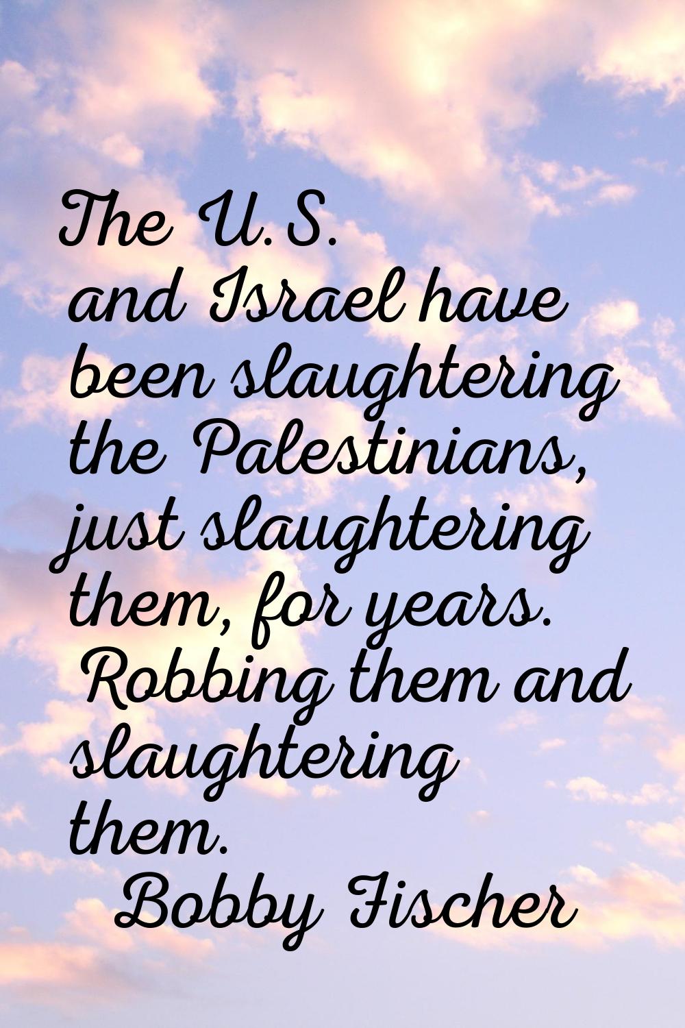 The U.S. and Israel have been slaughtering the Palestinians, just slaughtering them, for years. Rob