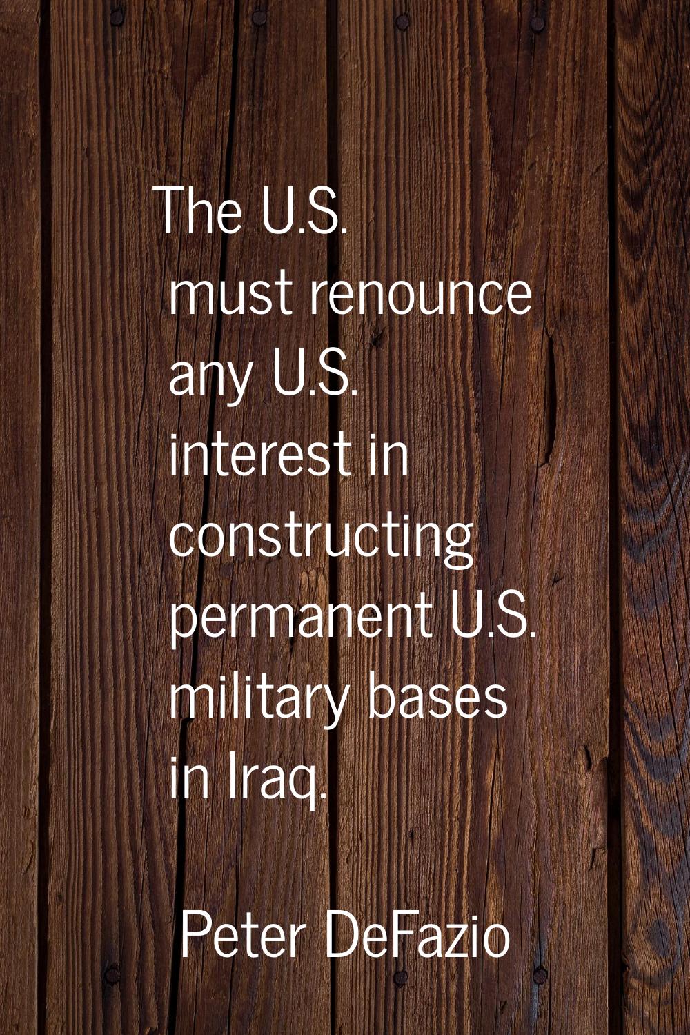 The U.S. must renounce any U.S. interest in constructing permanent U.S. military bases in Iraq.