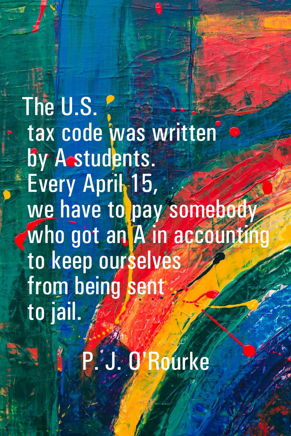 The U.S. tax code was written by A students. Every April 15, we have to pay somebody who got an A i