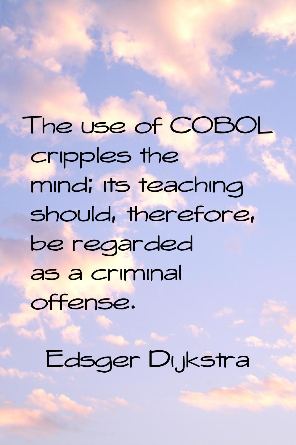 The use of COBOL cripples the mind; its teaching should, therefore, be regarded as a criminal offen