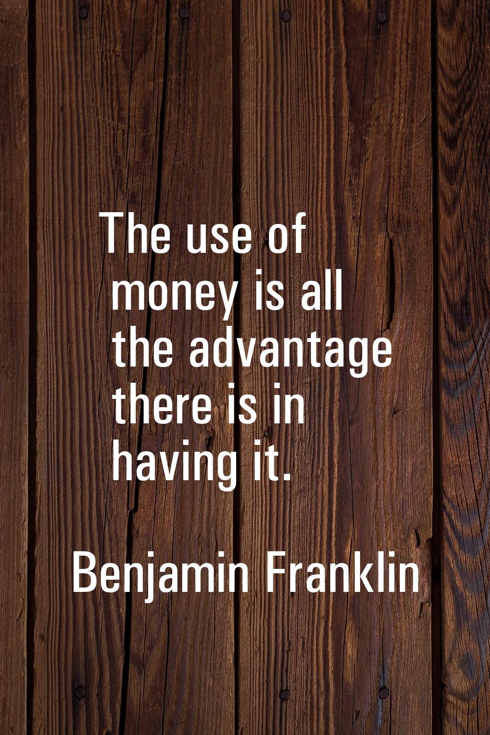 The use of money is all the advantage there is in having it.