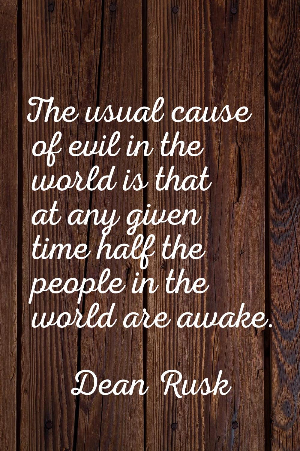 The usual cause of evil in the world is that at any given time half the people in the world are awa