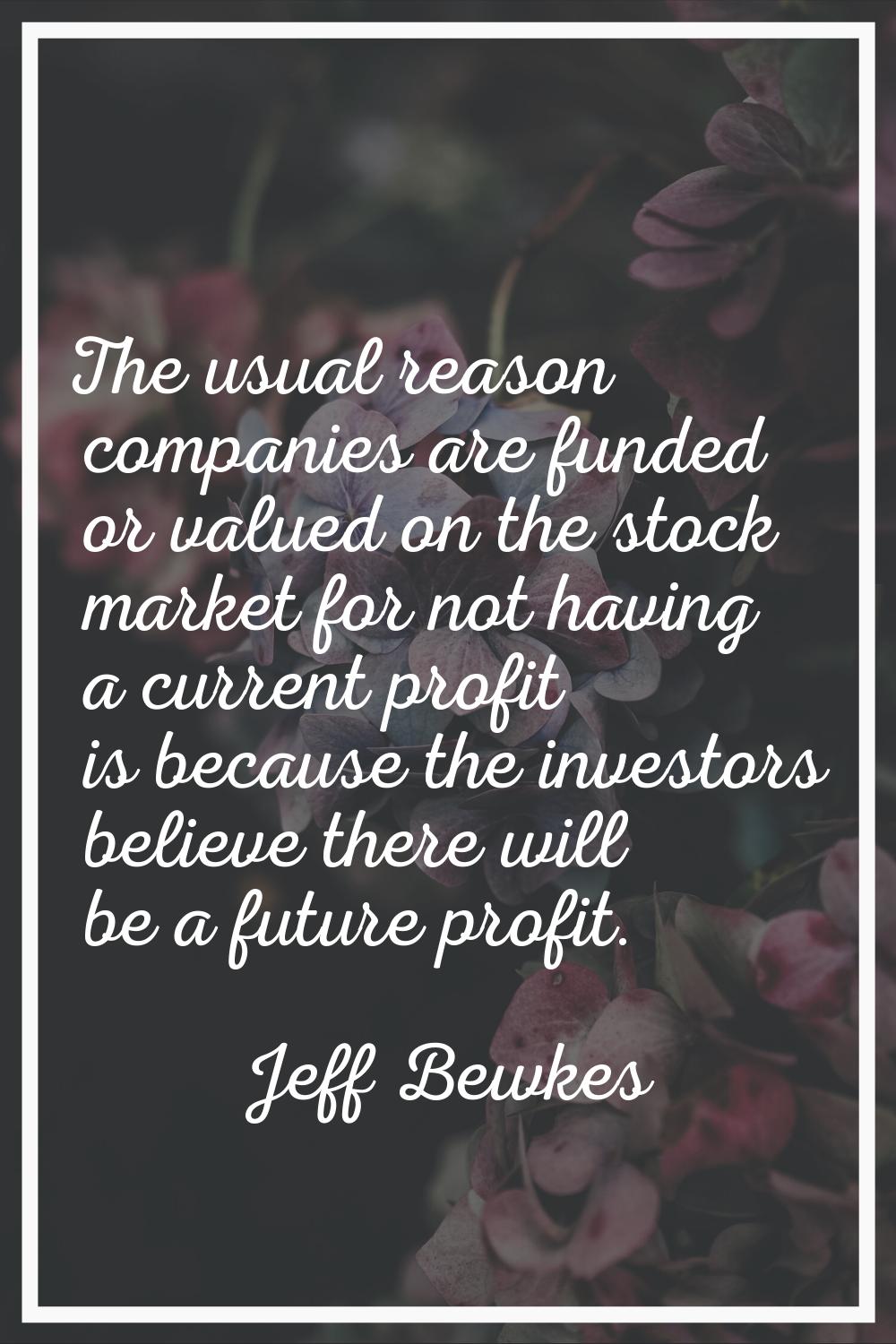 The usual reason companies are funded or valued on the stock market for not having a current profit