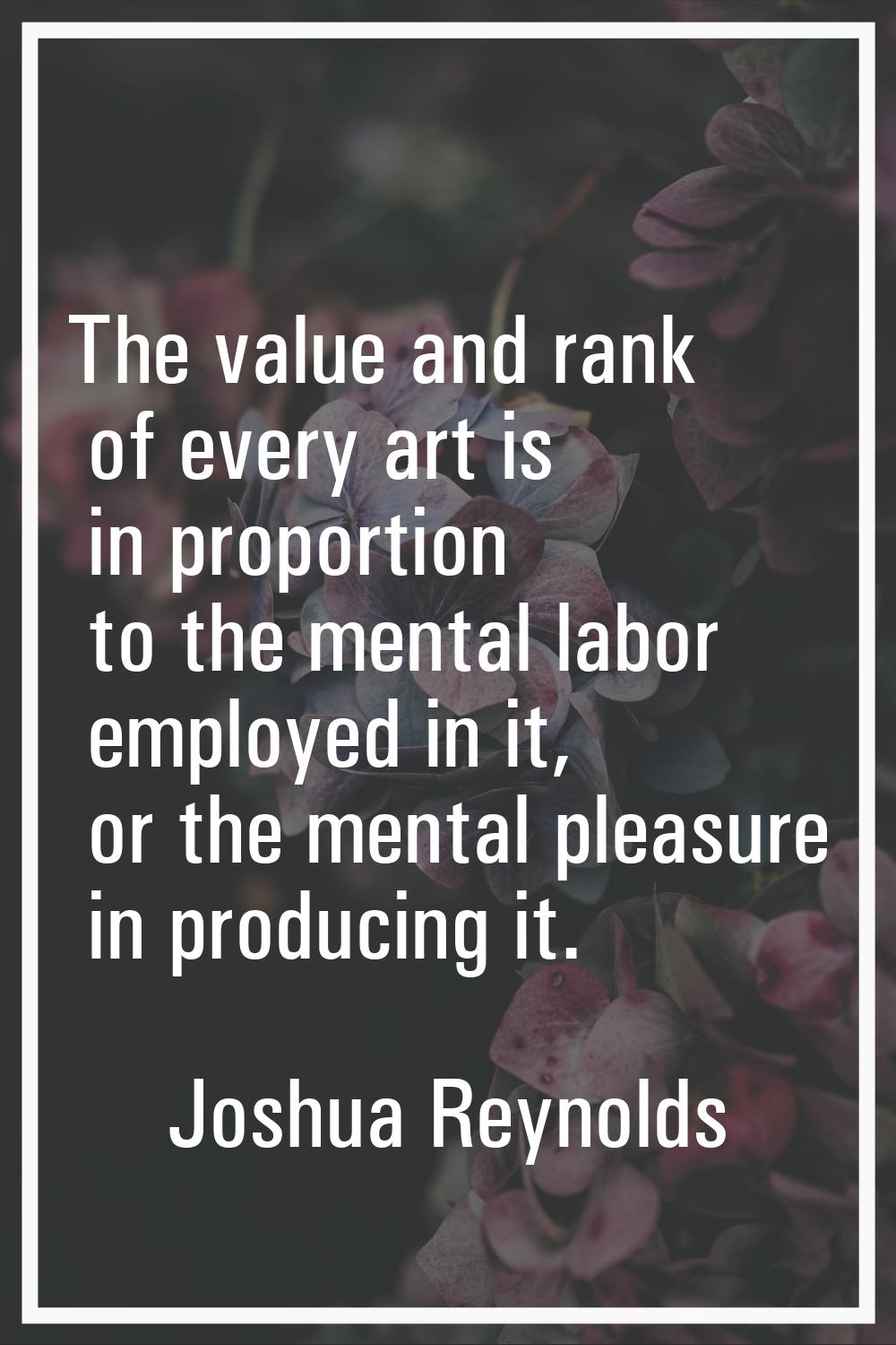 The value and rank of every art is in proportion to the mental labor employed in it, or the mental 