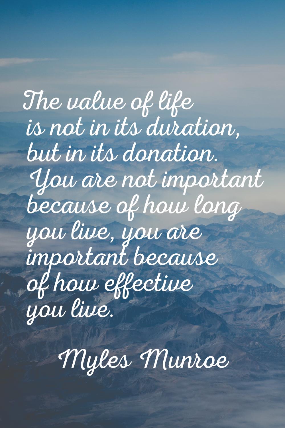 The value of life is not in its duration, but in its donation. You are not important because of how