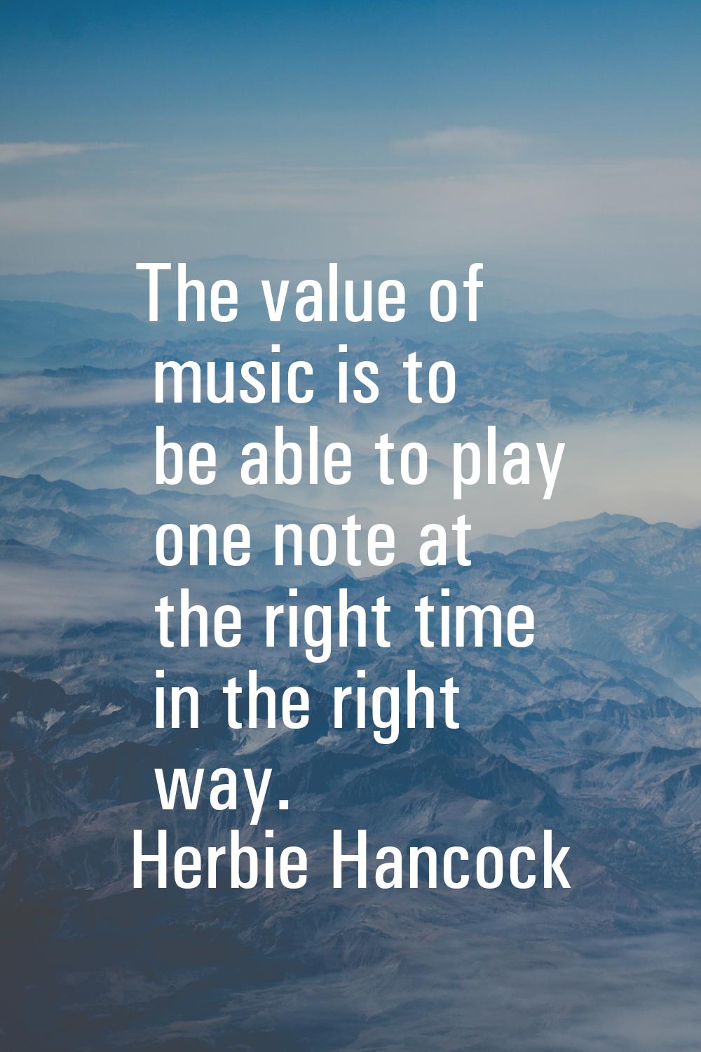 The value of music is to be able to play one note at the right time in the right way.
