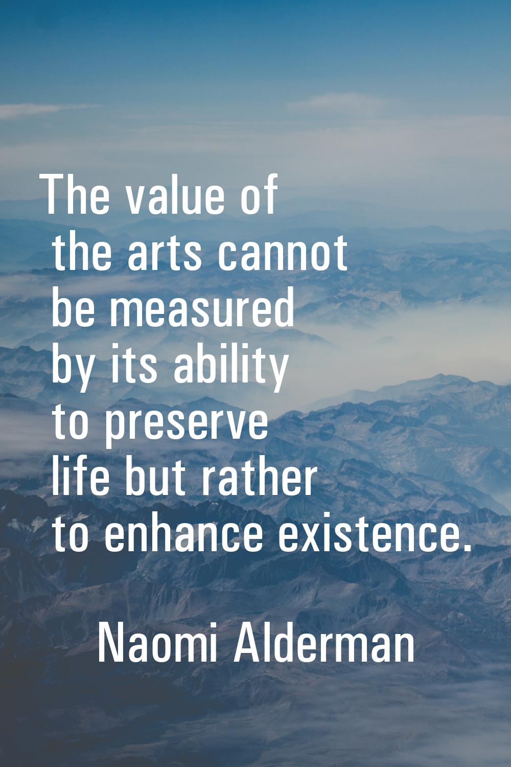 The value of the arts cannot be measured by its ability to preserve life but rather to enhance exis