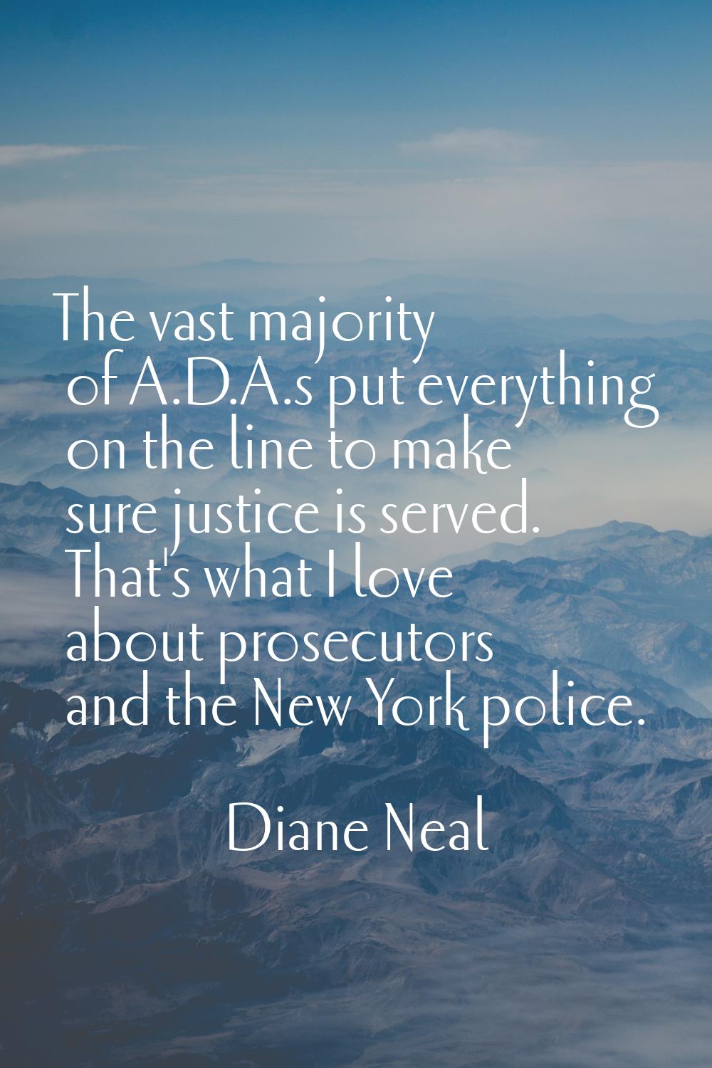 The vast majority of A.D.A.s put everything on the line to make sure justice is served. That's what