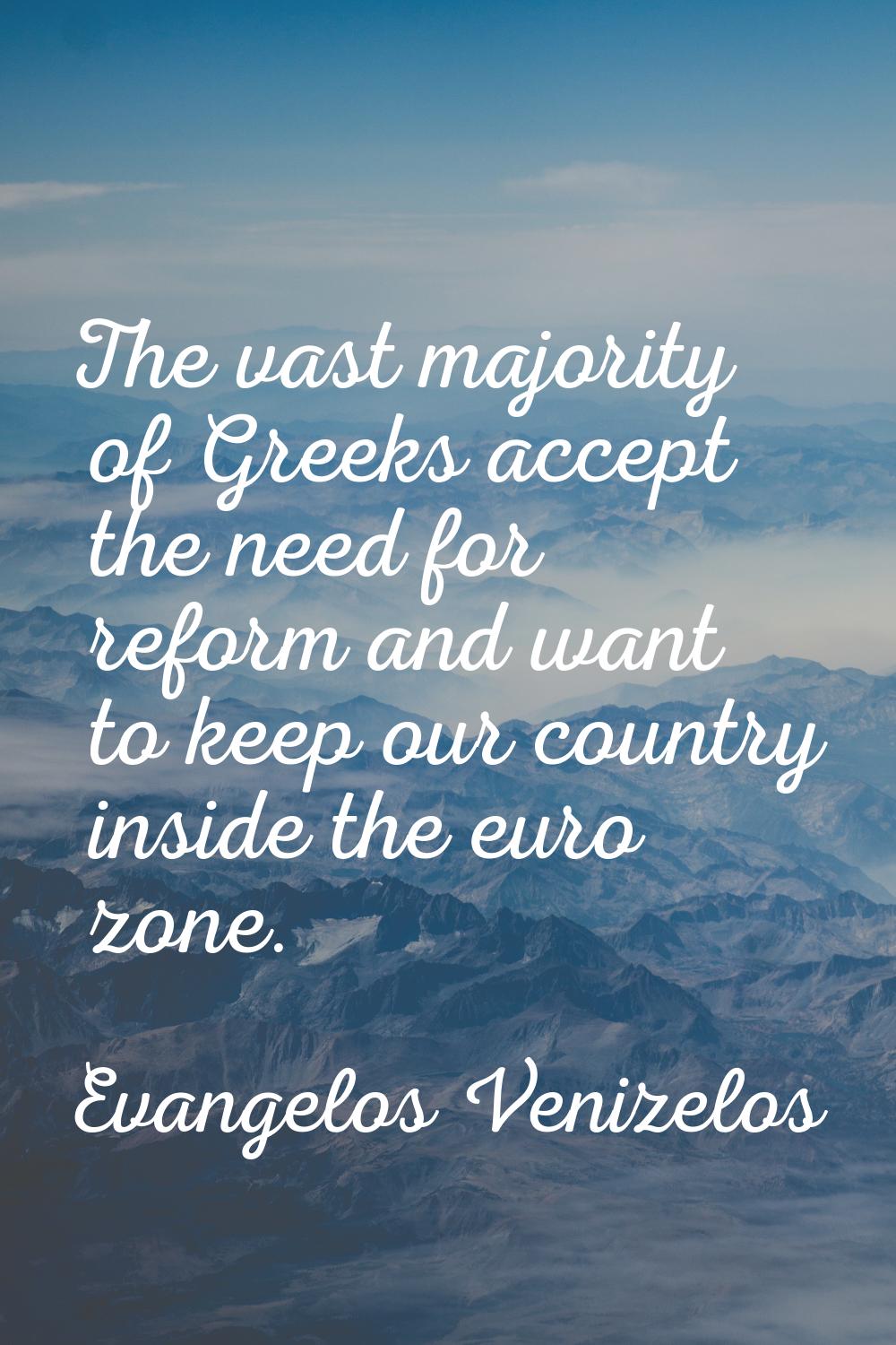The vast majority of Greeks accept the need for reform and want to keep our country inside the euro