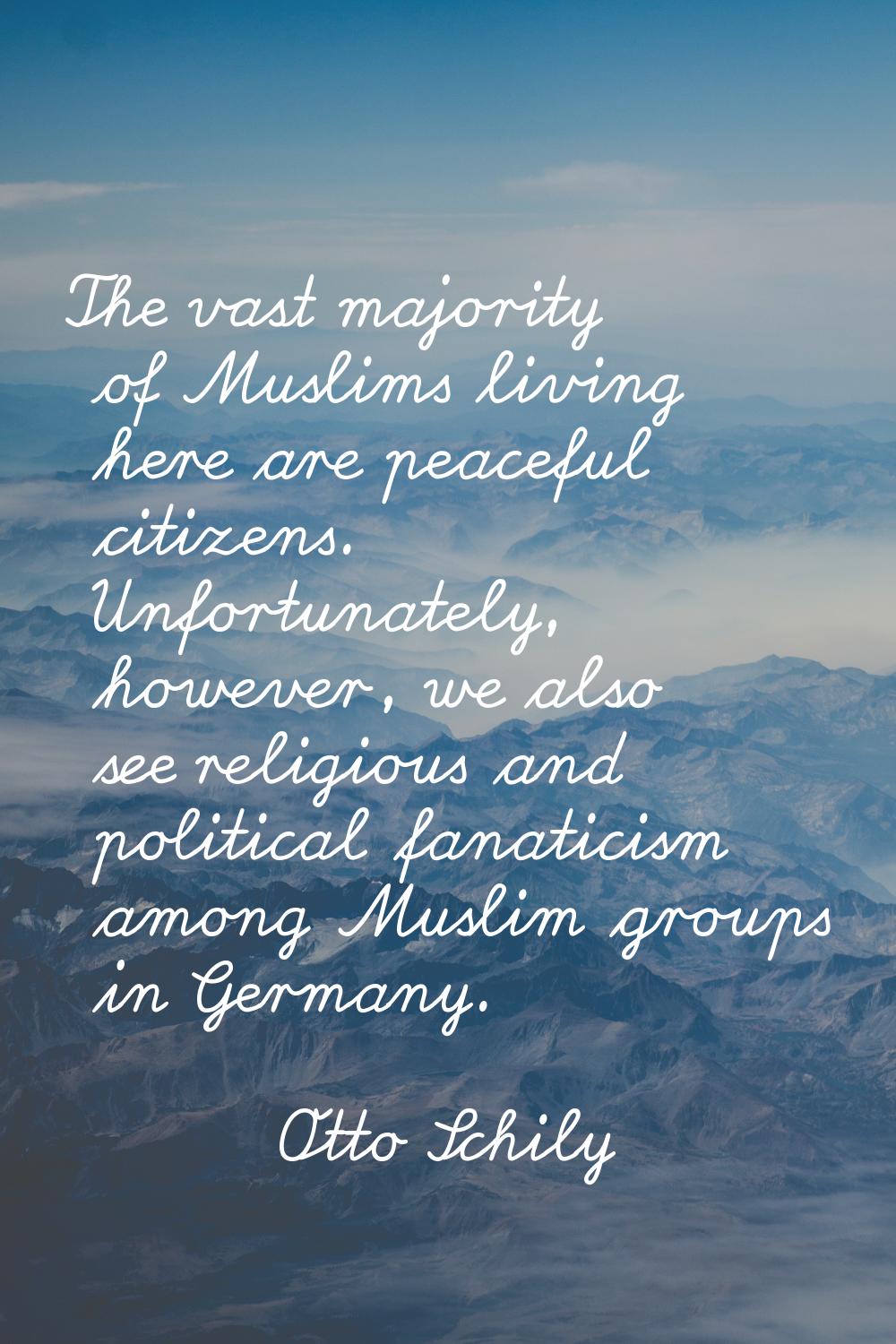 The vast majority of Muslims living here are peaceful citizens. Unfortunately, however, we also see