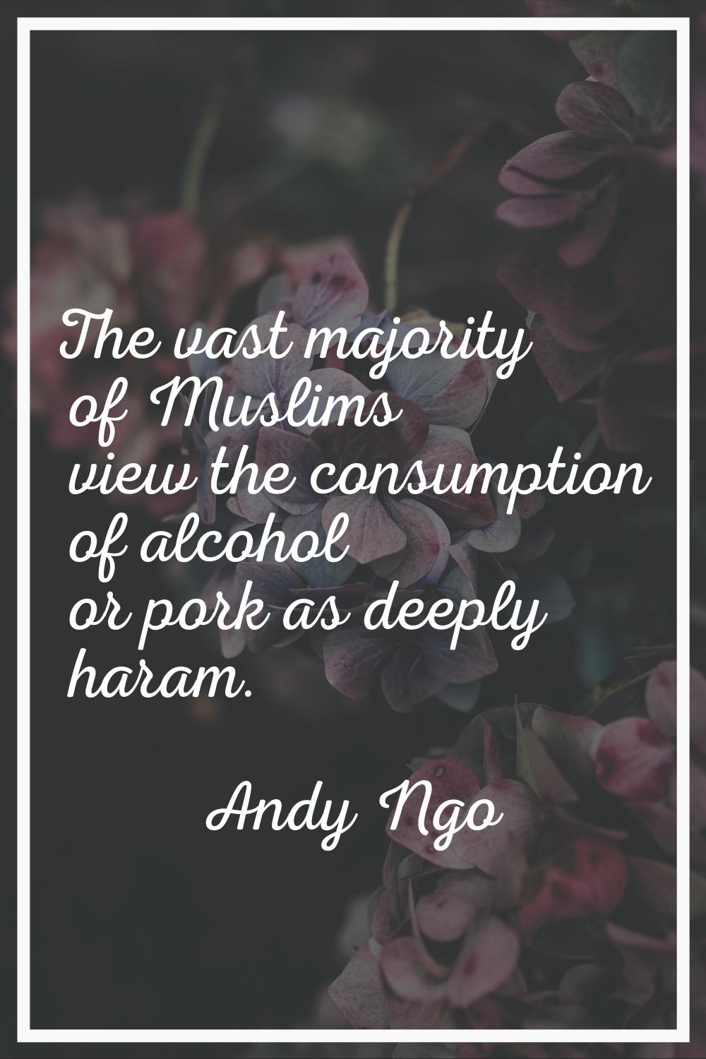 The vast majority of Muslims view the consumption of alcohol or pork as deeply haram.
