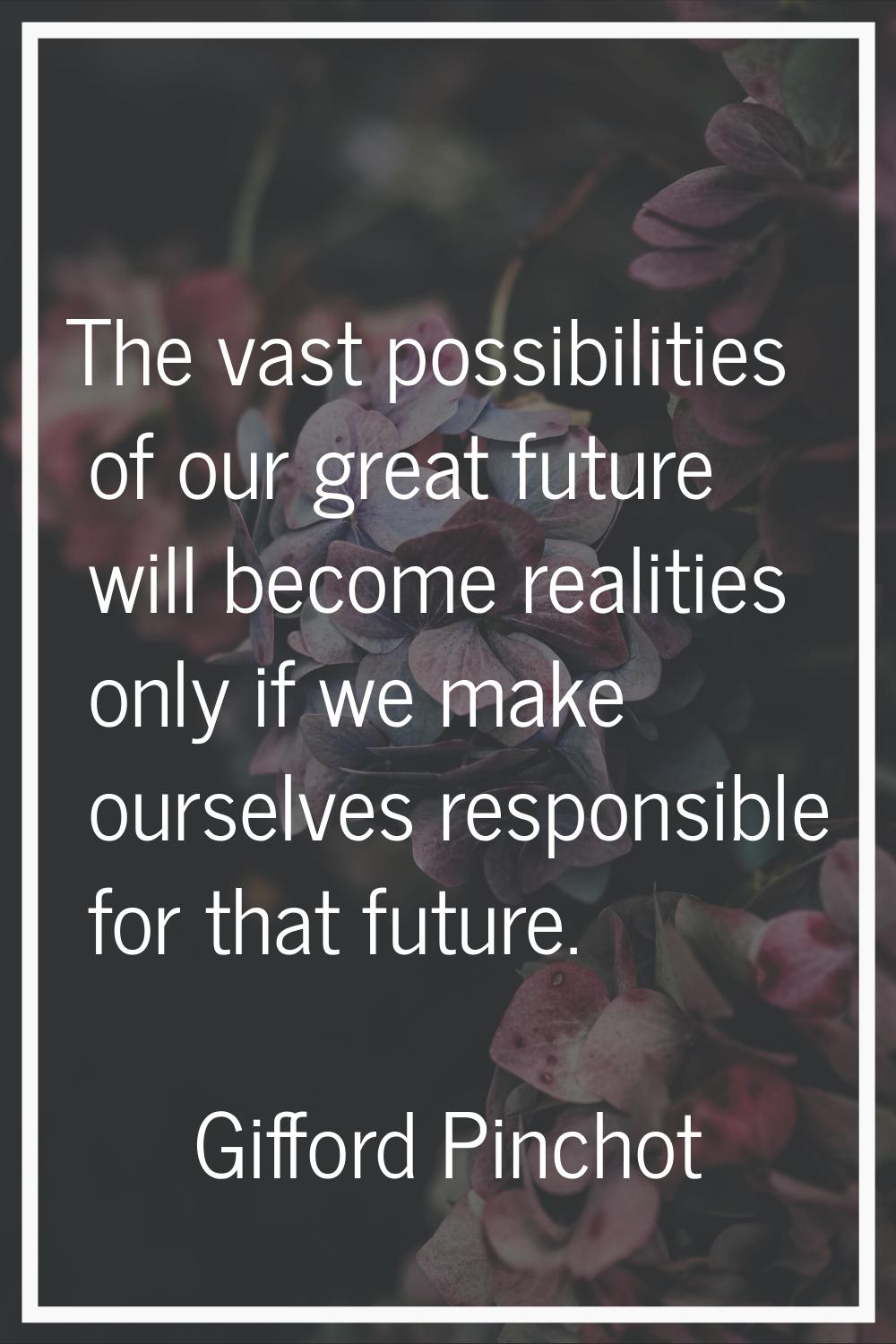 The vast possibilities of our great future will become realities only if we make ourselves responsi