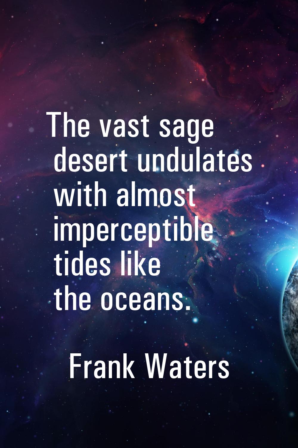 The vast sage desert undulates with almost imperceptible tides like the oceans.