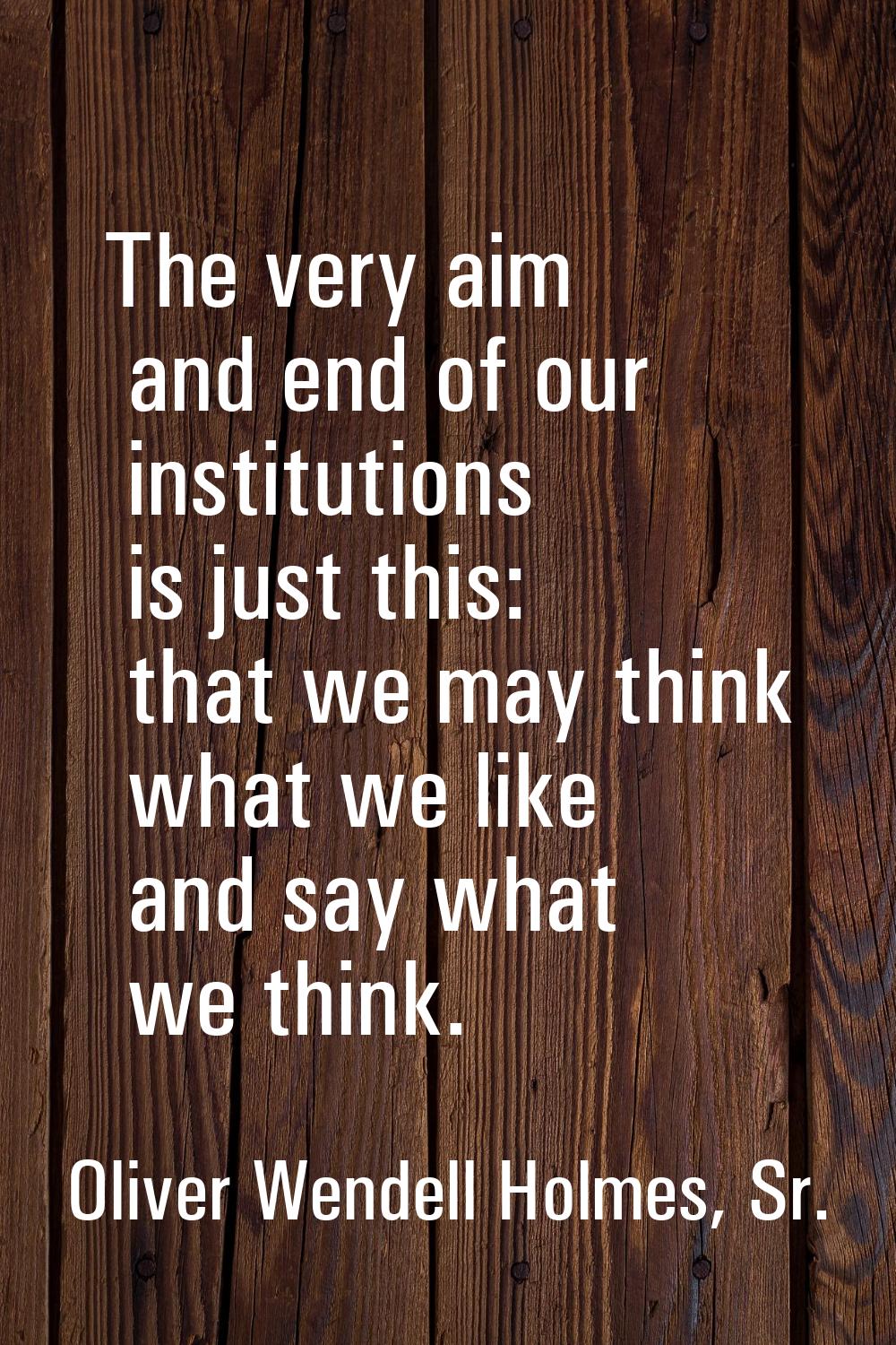 The very aim and end of our institutions is just this: that we may think what we like and say what 