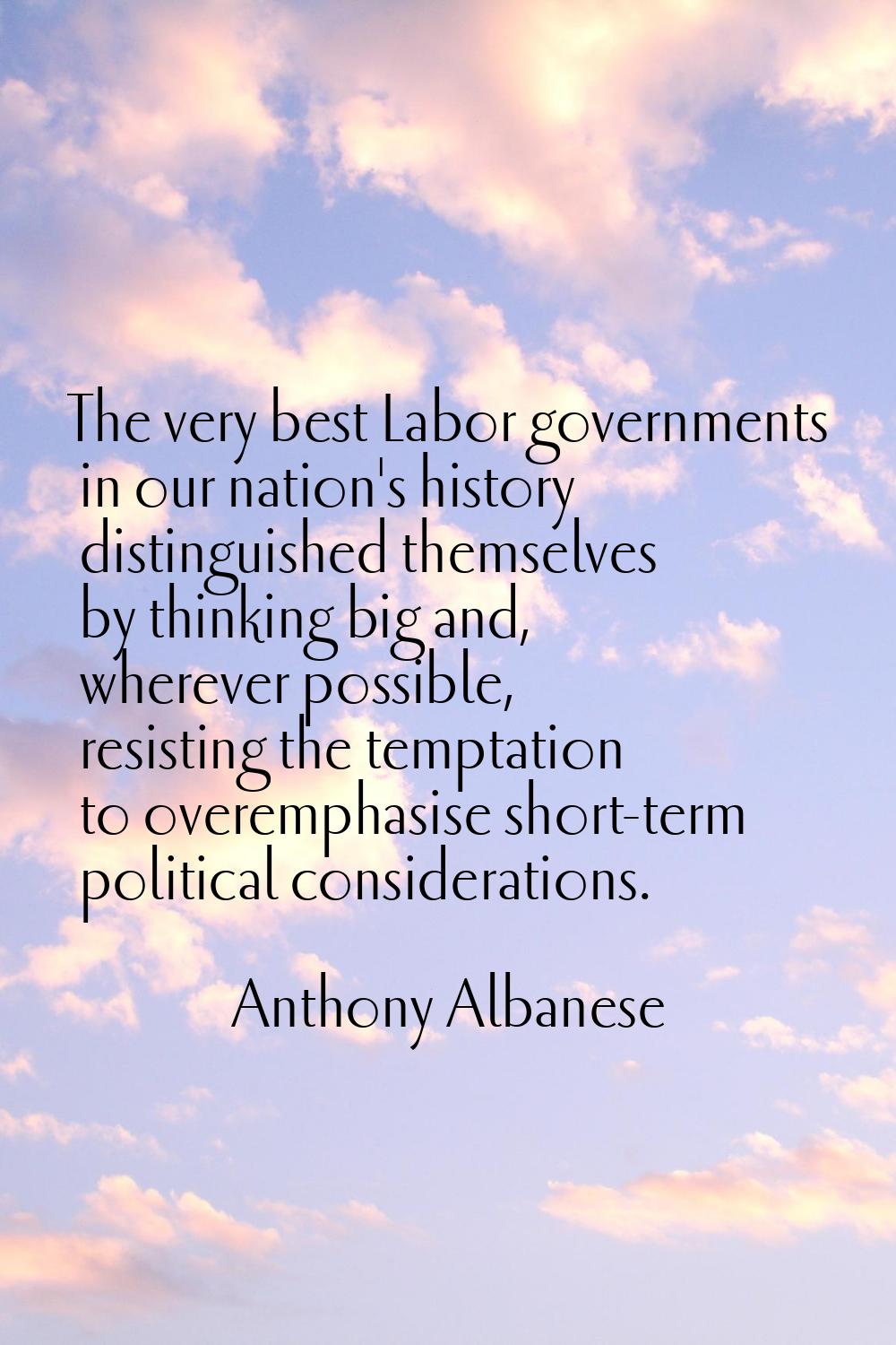 The very best Labor governments in our nation's history distinguished themselves by thinking big an