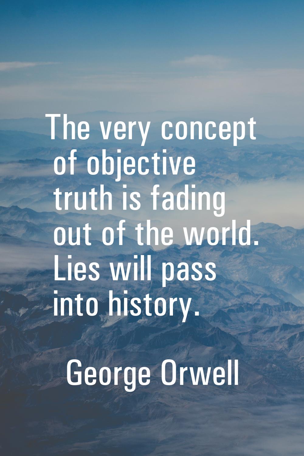 The very concept of objective truth is fading out of the world. Lies will pass into history.