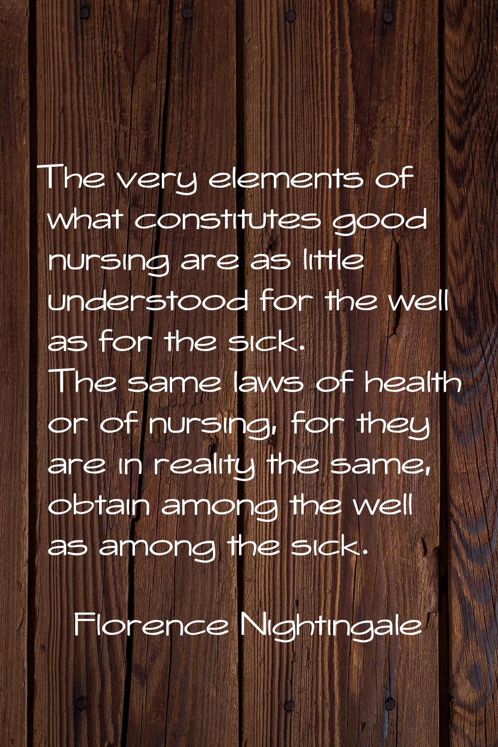 The very elements of what constitutes good nursing are as little understood for the well as for the