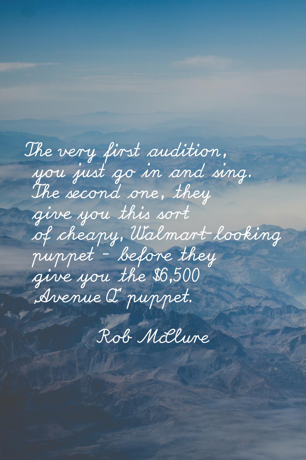 The very first audition, you just go in and sing. The second one, they give you this sort of cheapy