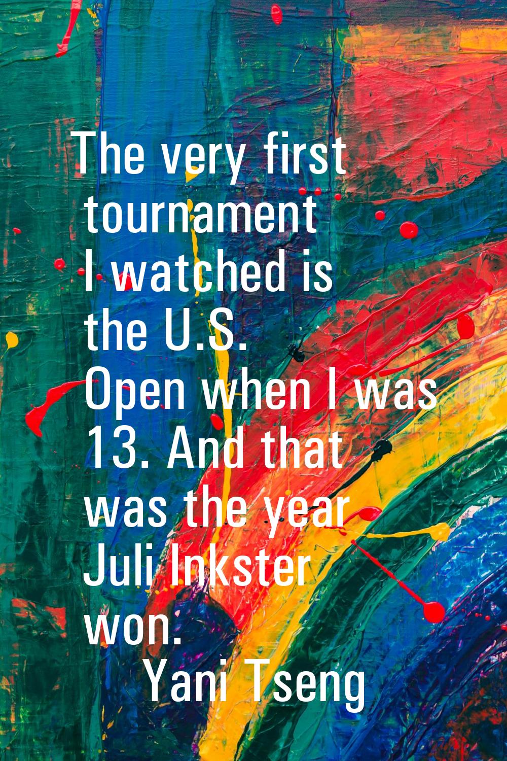 The very first tournament I watched is the U.S. Open when I was 13. And that was the year Juli Inks
