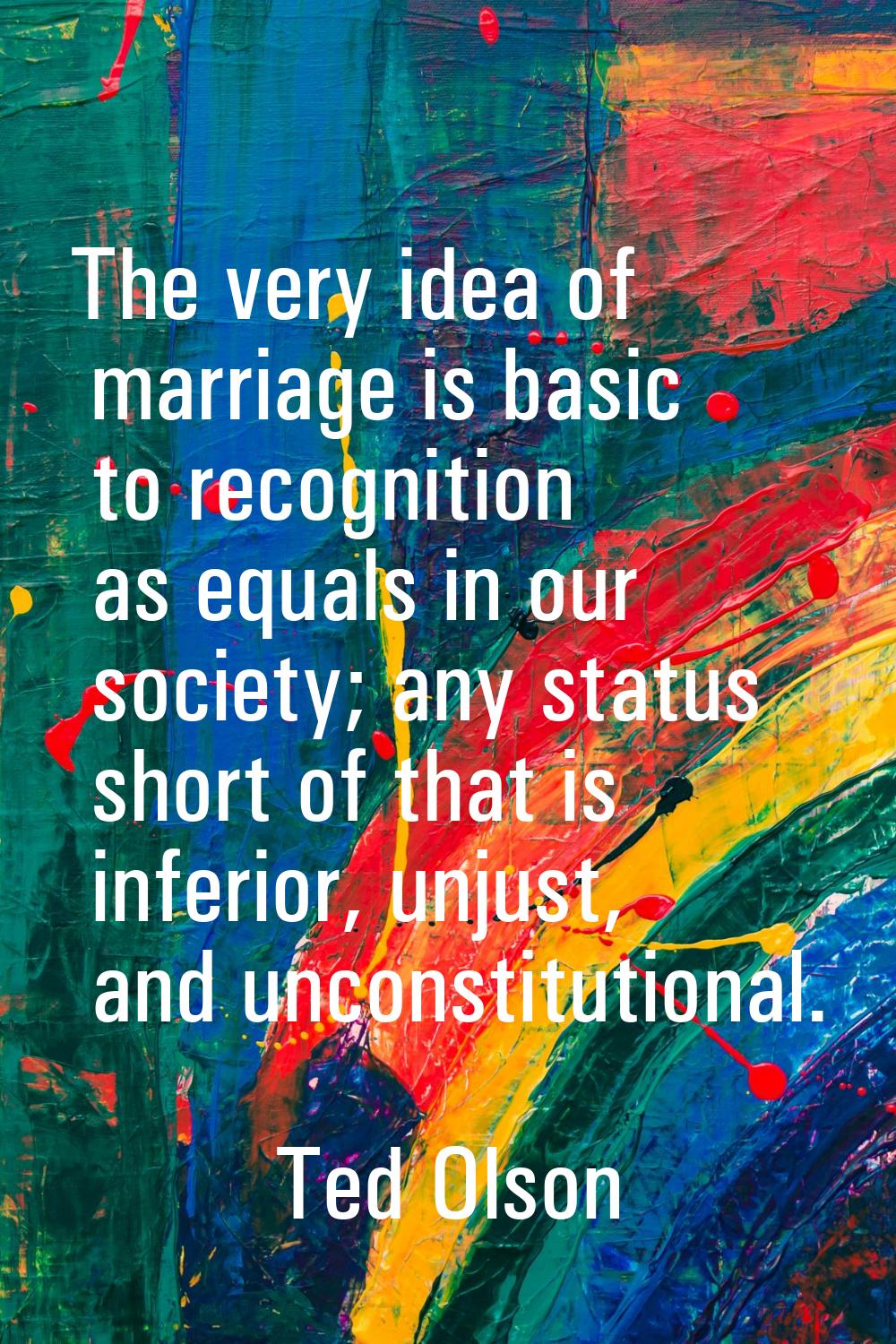 The very idea of marriage is basic to recognition as equals in our society; any status short of tha