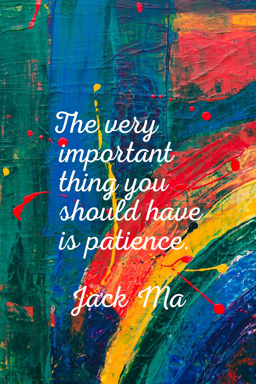 The very important thing you should have is patience.