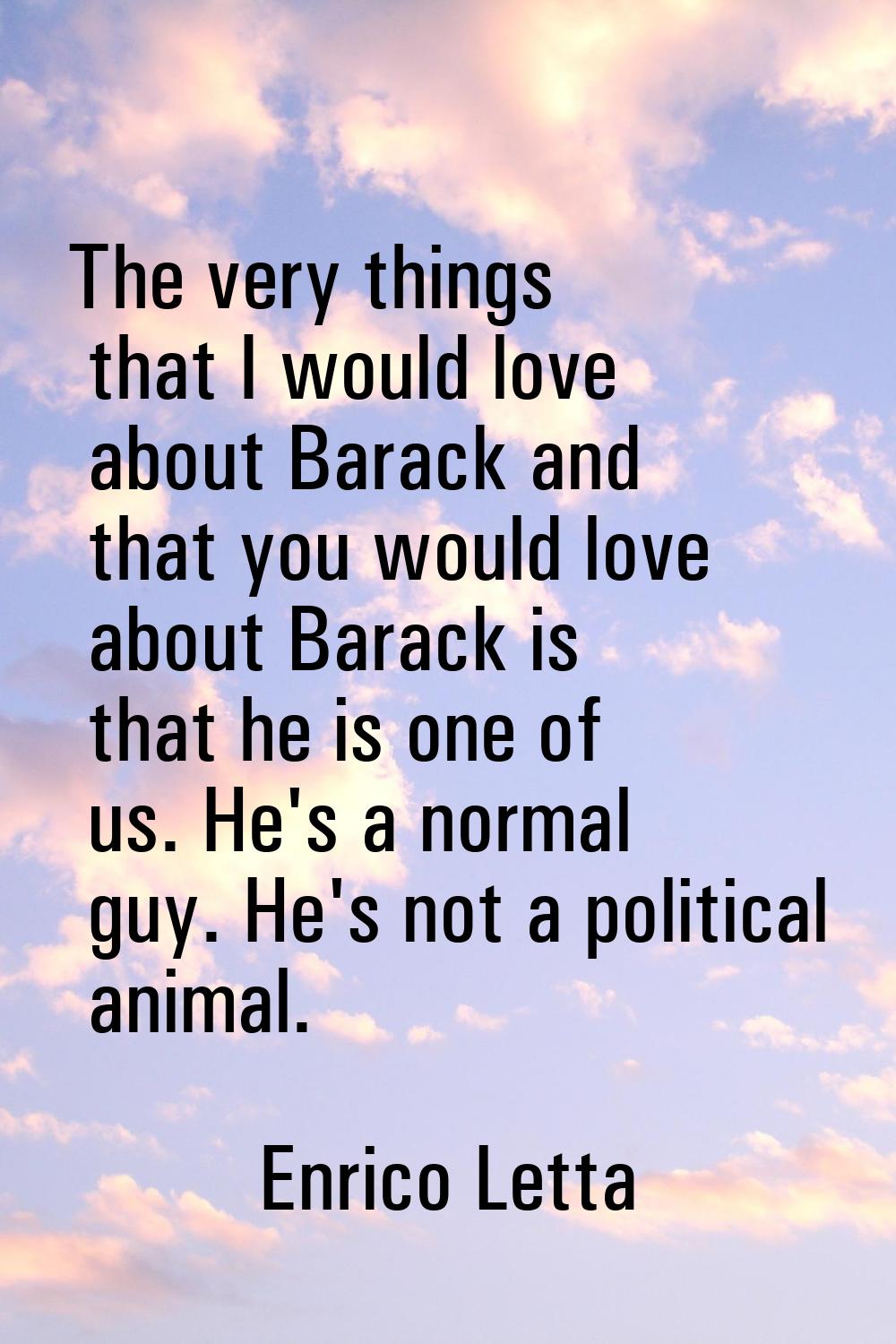 The very things that I would love about Barack and that you would love about Barack is that he is o