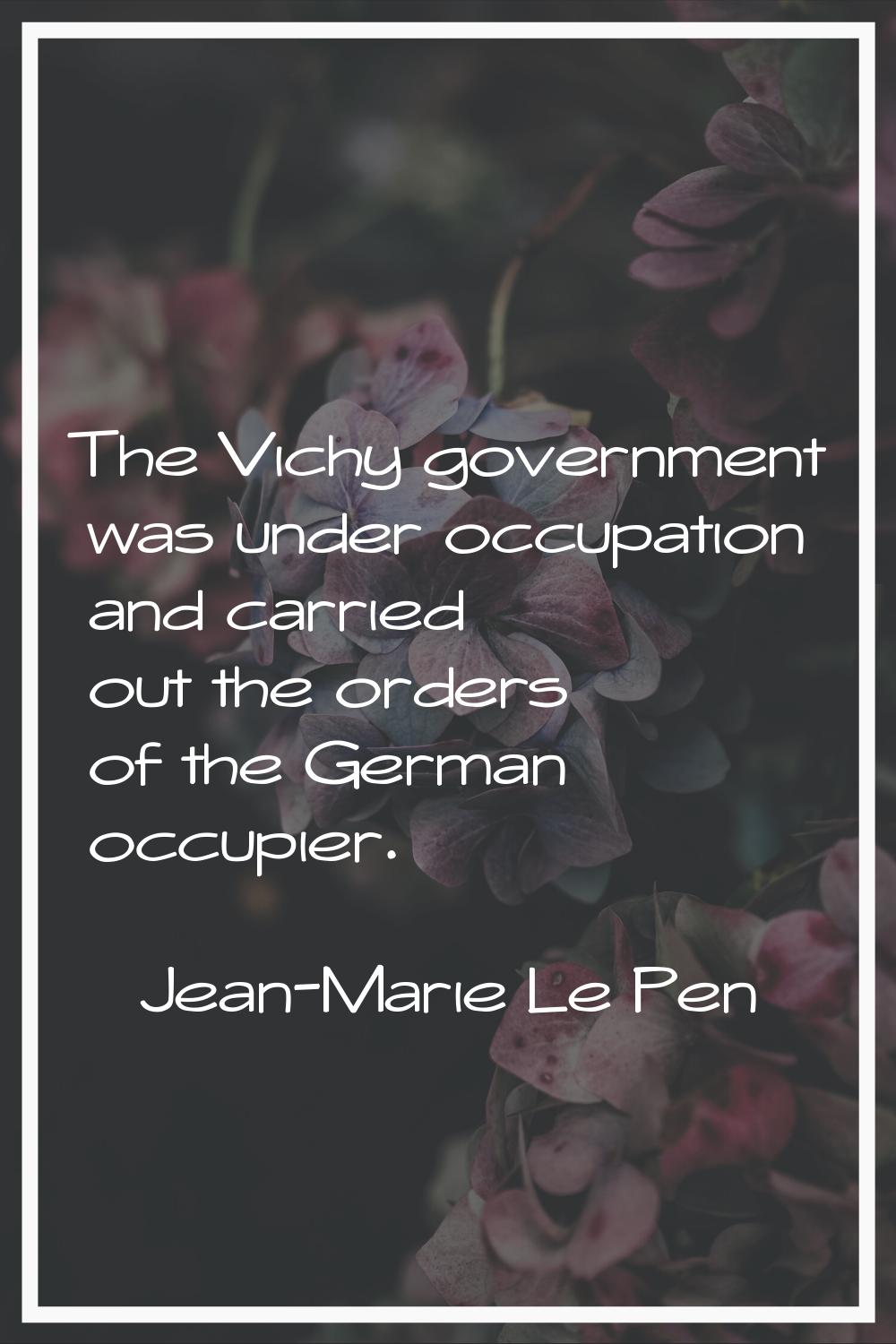 The Vichy government was under occupation and carried out the orders of the German occupier.
