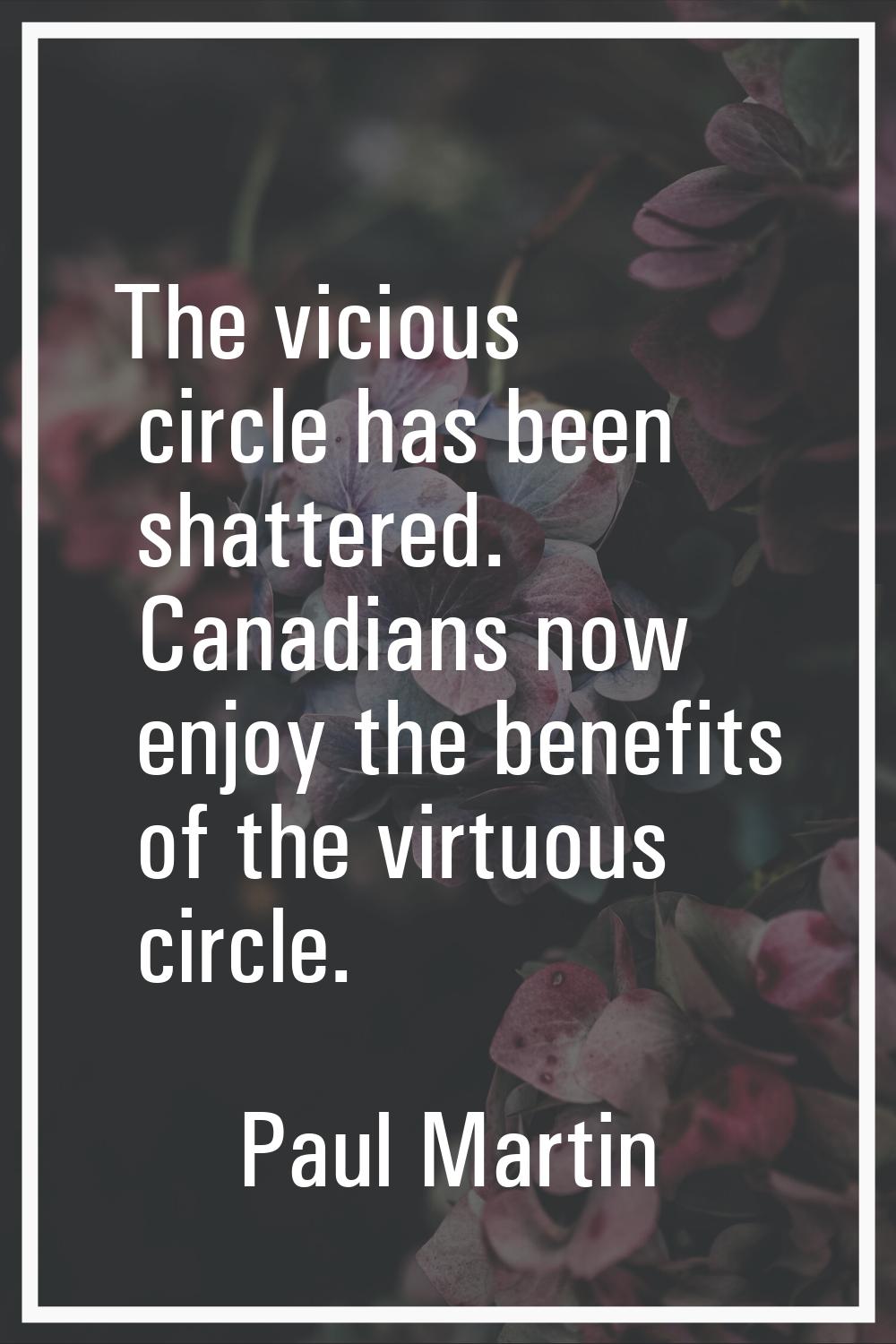 The vicious circle has been shattered. Canadians now enjoy the benefits of the virtuous circle.
