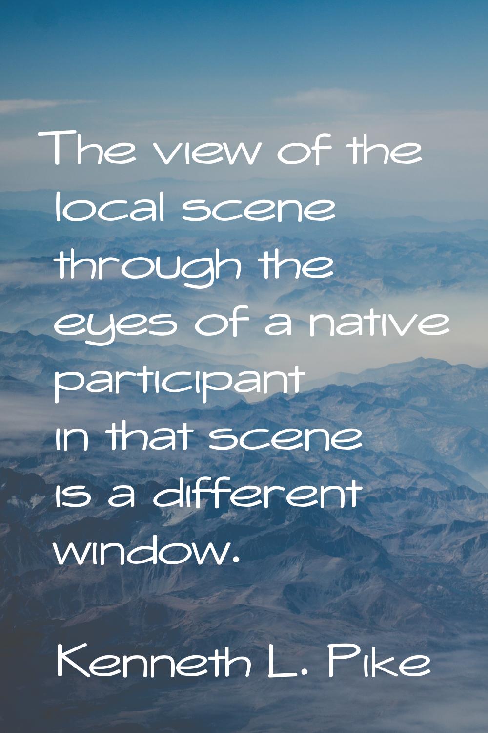 The view of the local scene through the eyes of a native participant in that scene is a different w