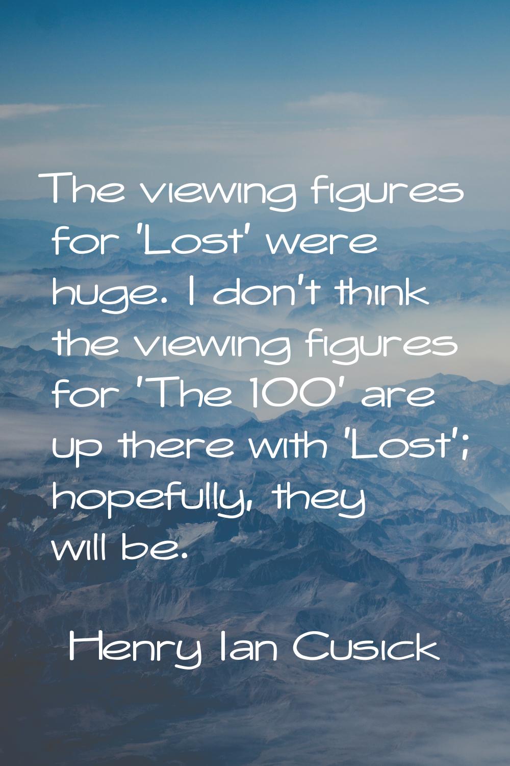 The viewing figures for 'Lost' were huge. I don't think the viewing figures for 'The 100' are up th