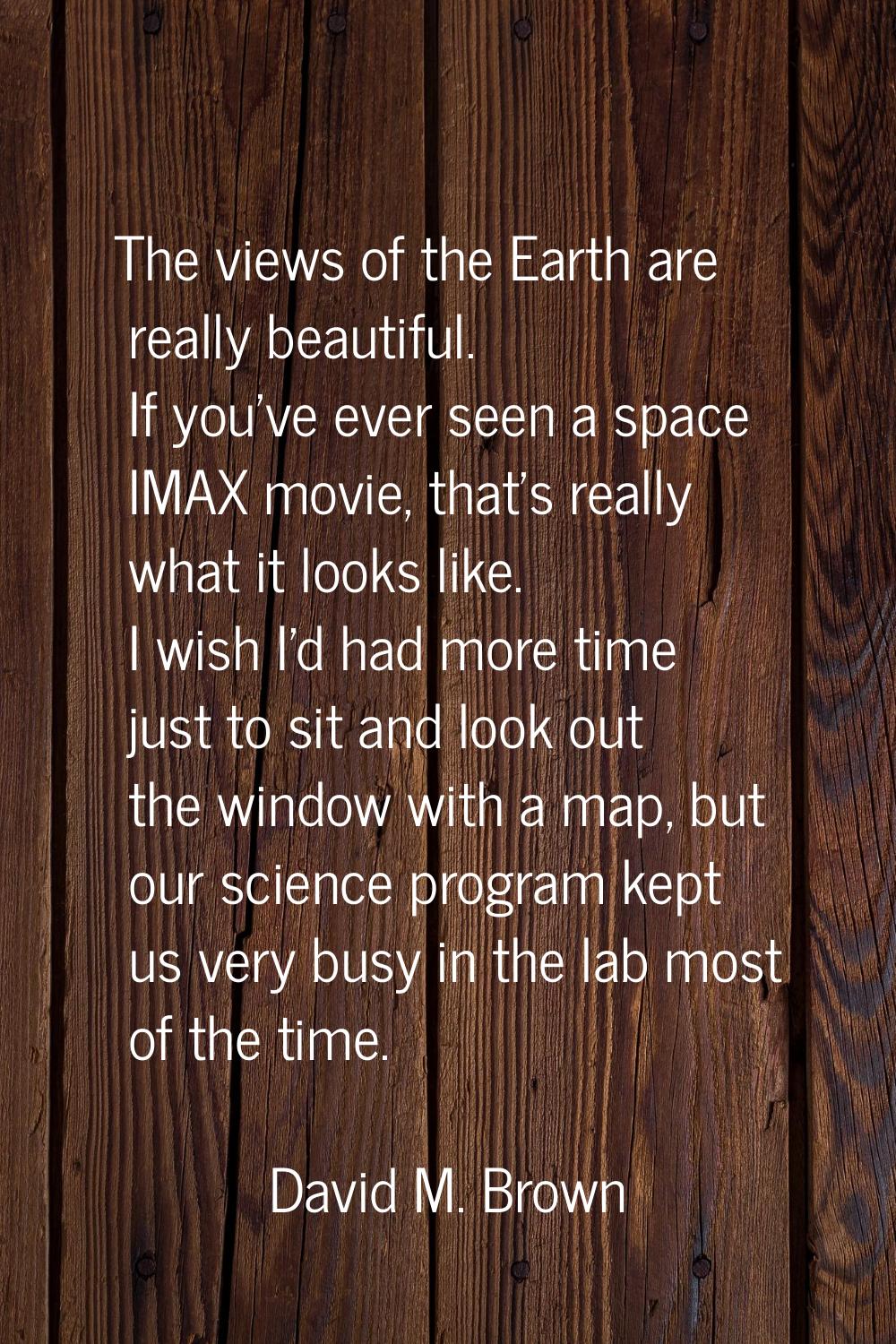 The views of the Earth are really beautiful. If you've ever seen a space IMAX movie, that's really 