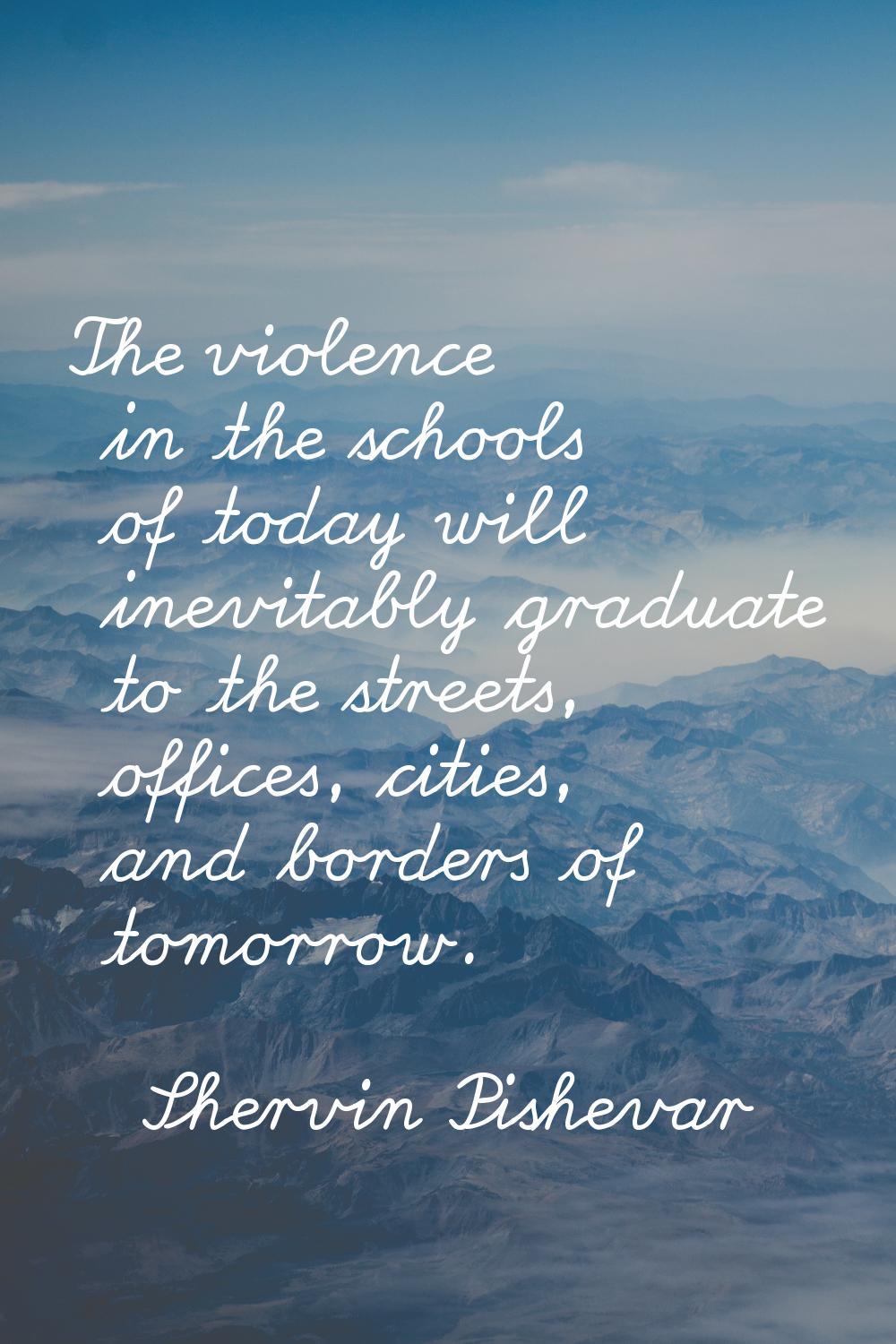 The violence in the schools of today will inevitably graduate to the streets, offices, cities, and 