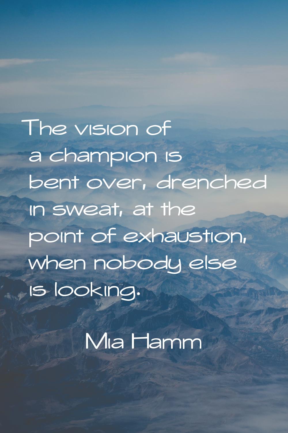 The vision of a champion is bent over, drenched in sweat, at the point of exhaustion, when nobody e