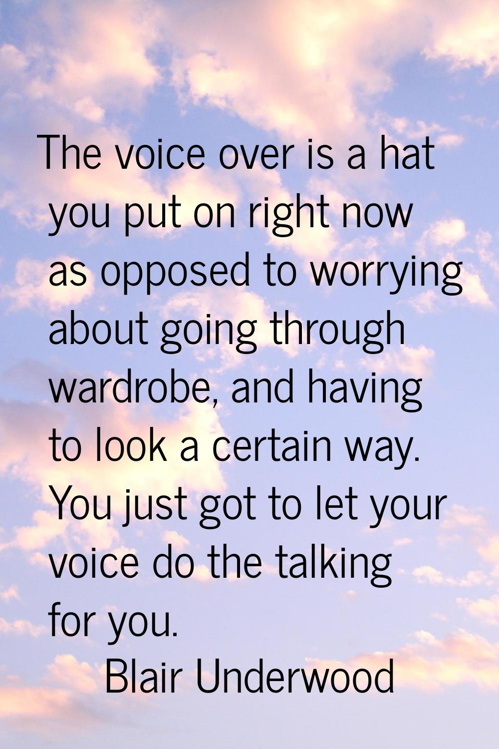 The voice over is a hat you put on right now as opposed to worrying about going through wardrobe, a