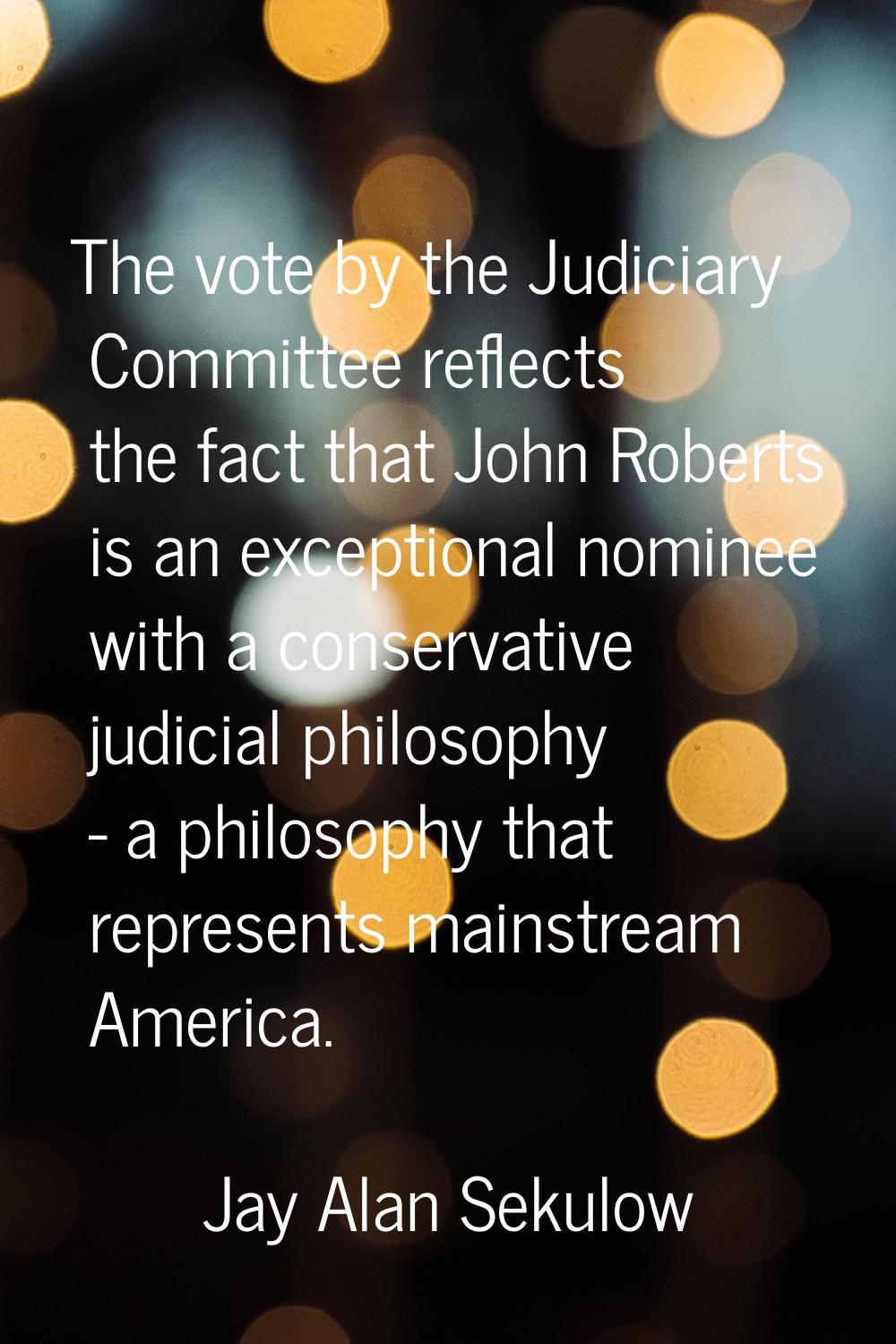 The vote by the Judiciary Committee reflects the fact that John Roberts is an exceptional nominee w