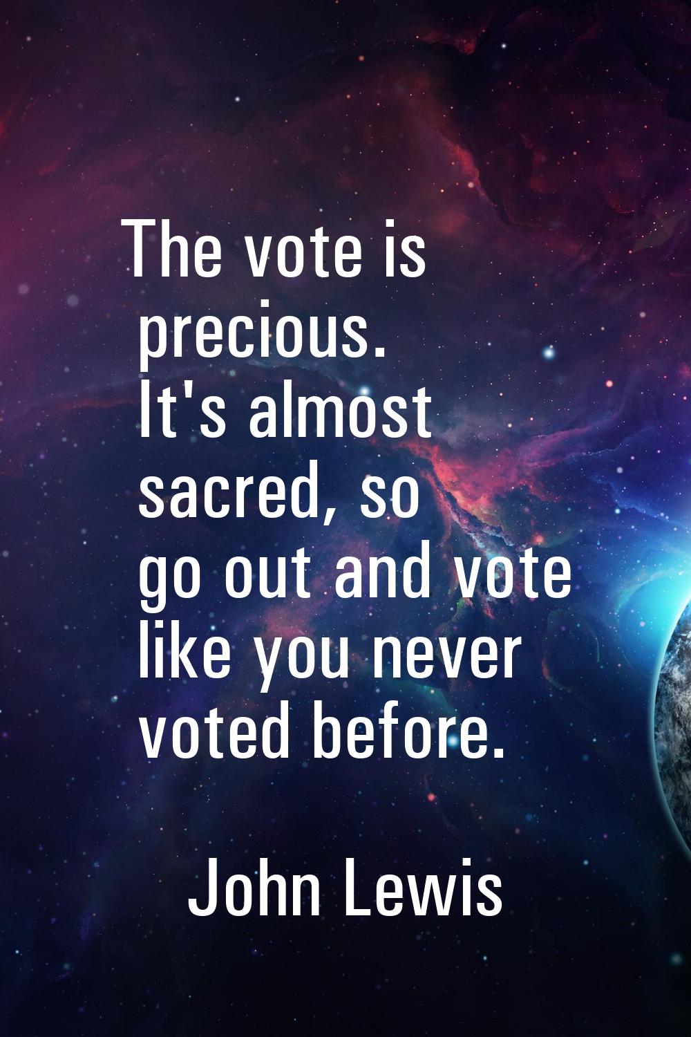 The vote is precious. It's almost sacred, so go out and vote like you never voted before.