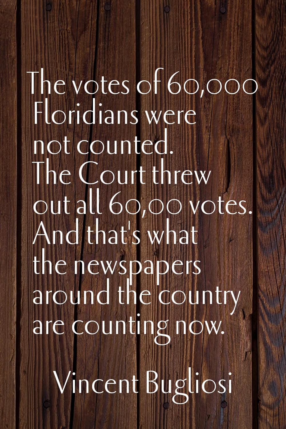 The votes of 60,000 Floridians were not counted. The Court threw out all 60,00 votes. And that's wh