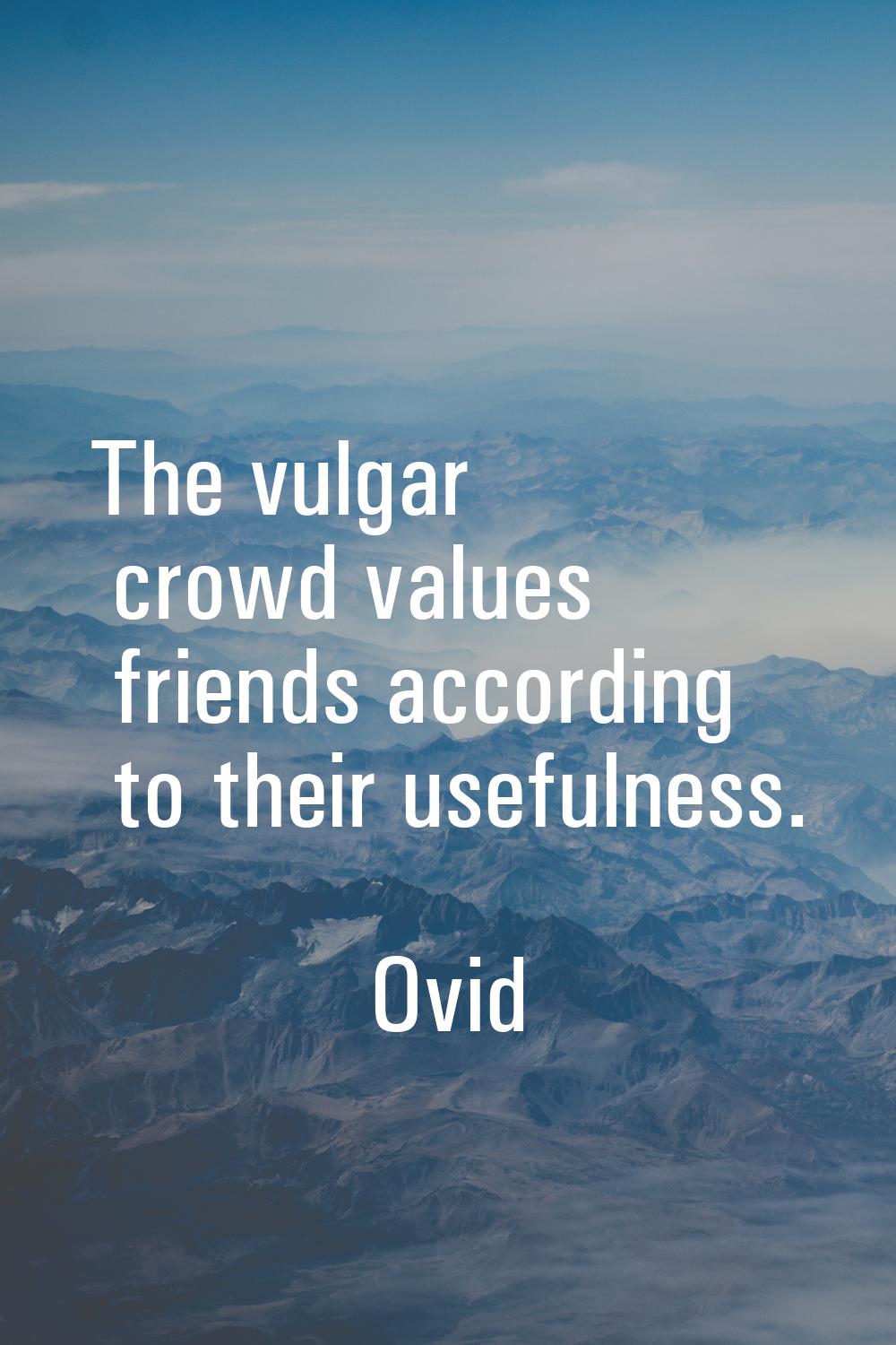 The vulgar crowd values friends according to their usefulness.