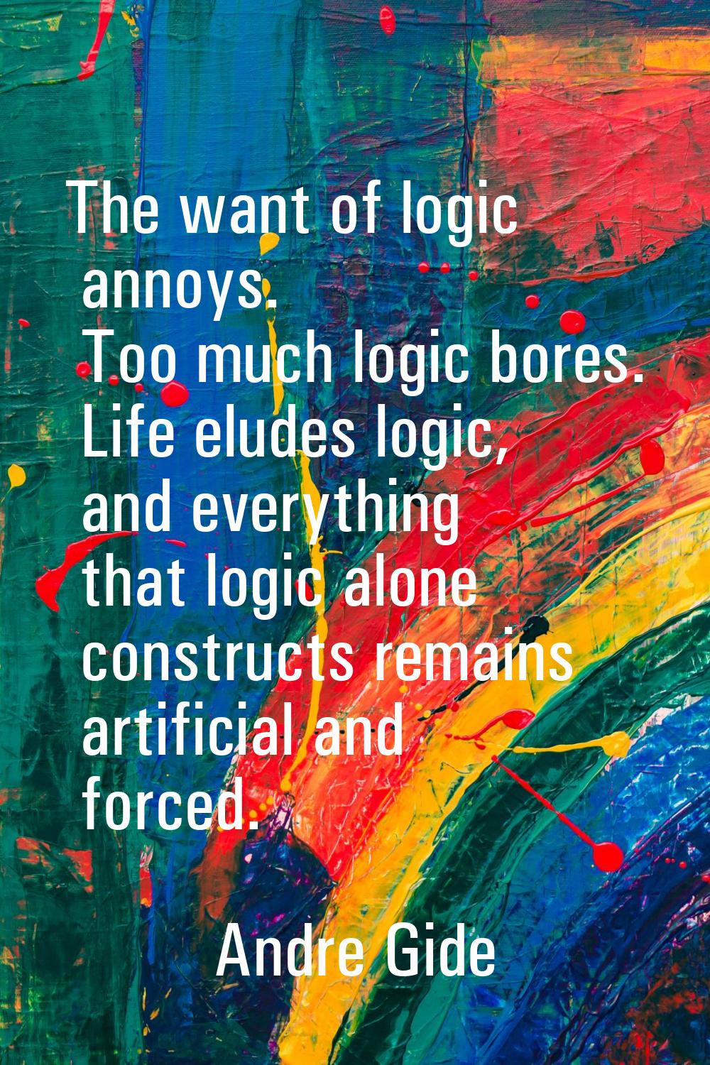 The want of logic annoys. Too much logic bores. Life eludes logic, and everything that logic alone 
