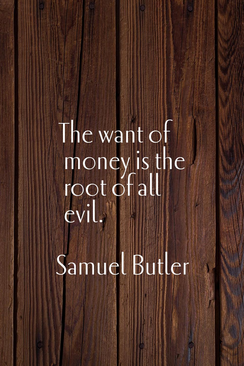The want of money is the root of all evil.