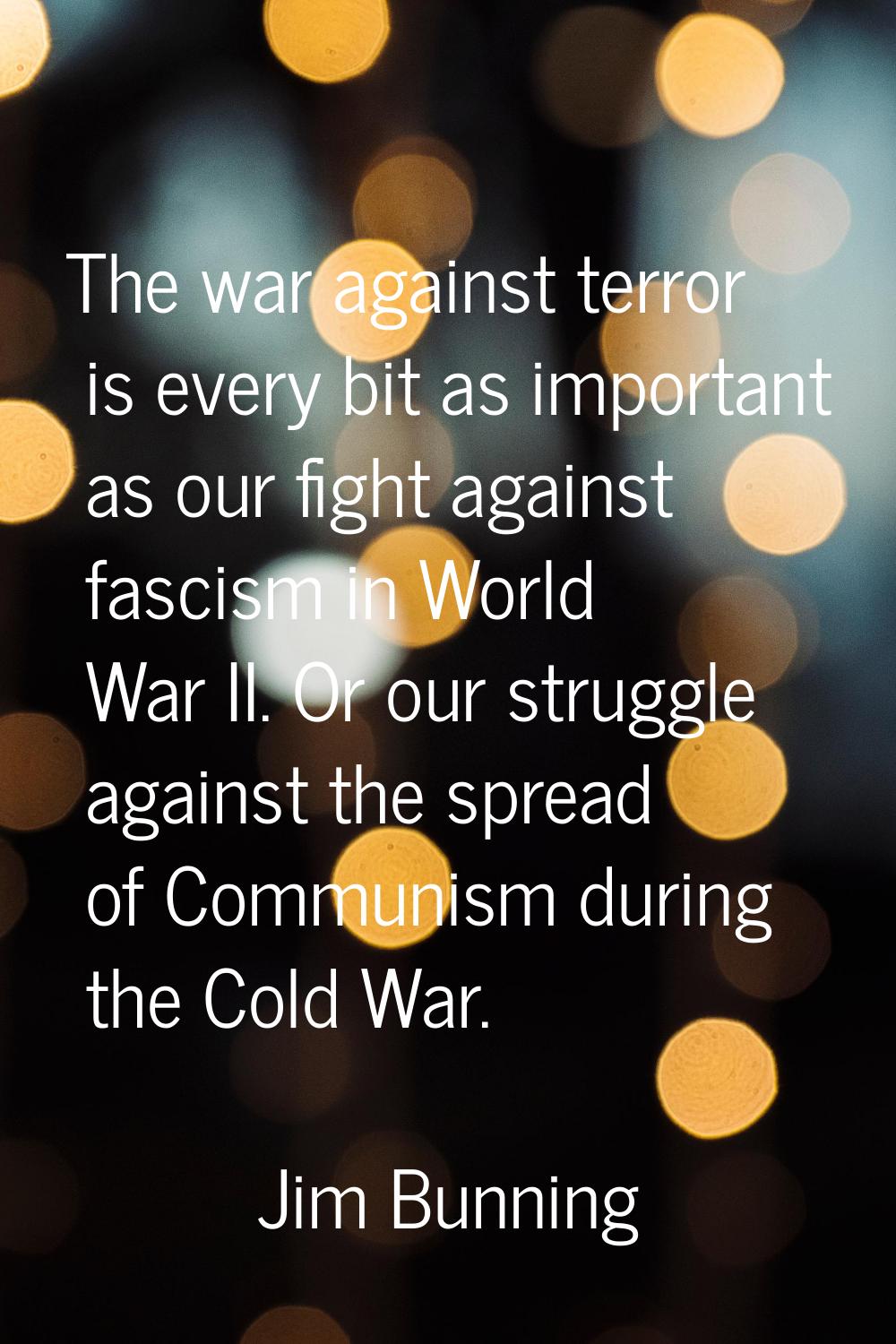 The war against terror is every bit as important as our fight against fascism in World War II. Or o