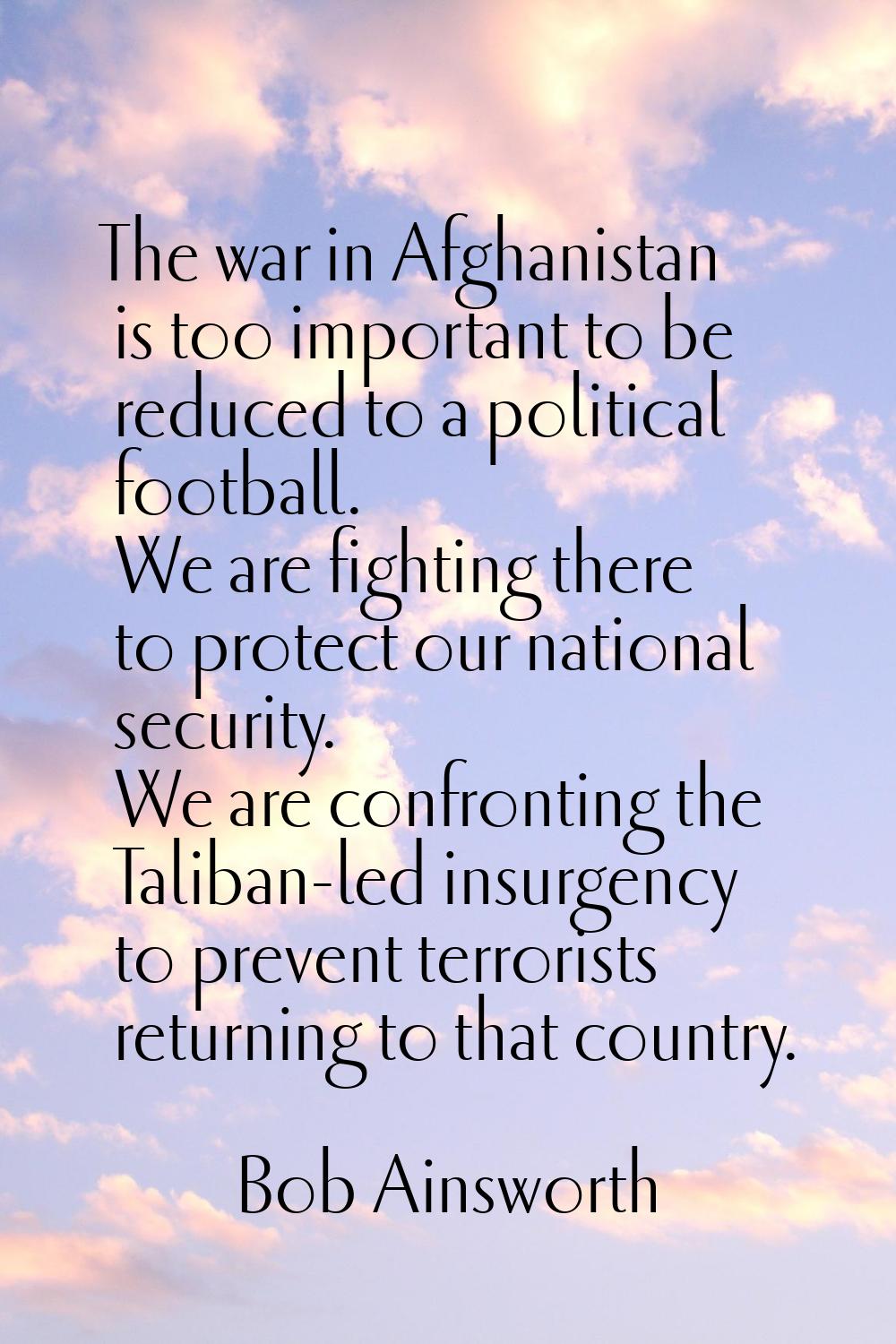 The war in Afghanistan is too important to be reduced to a political football. We are fighting ther