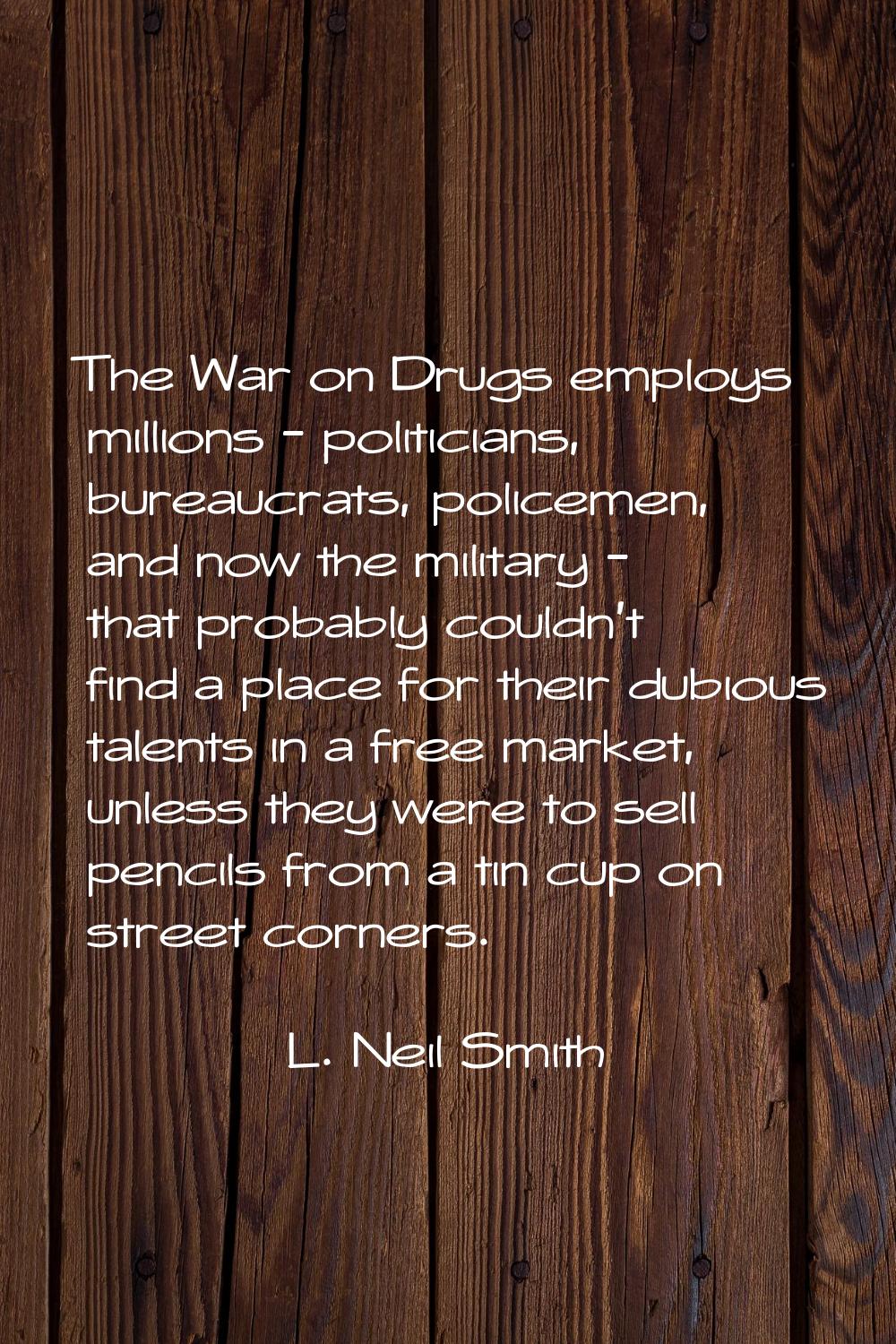 The War on Drugs employs millions - politicians, bureaucrats, policemen, and now the military - tha