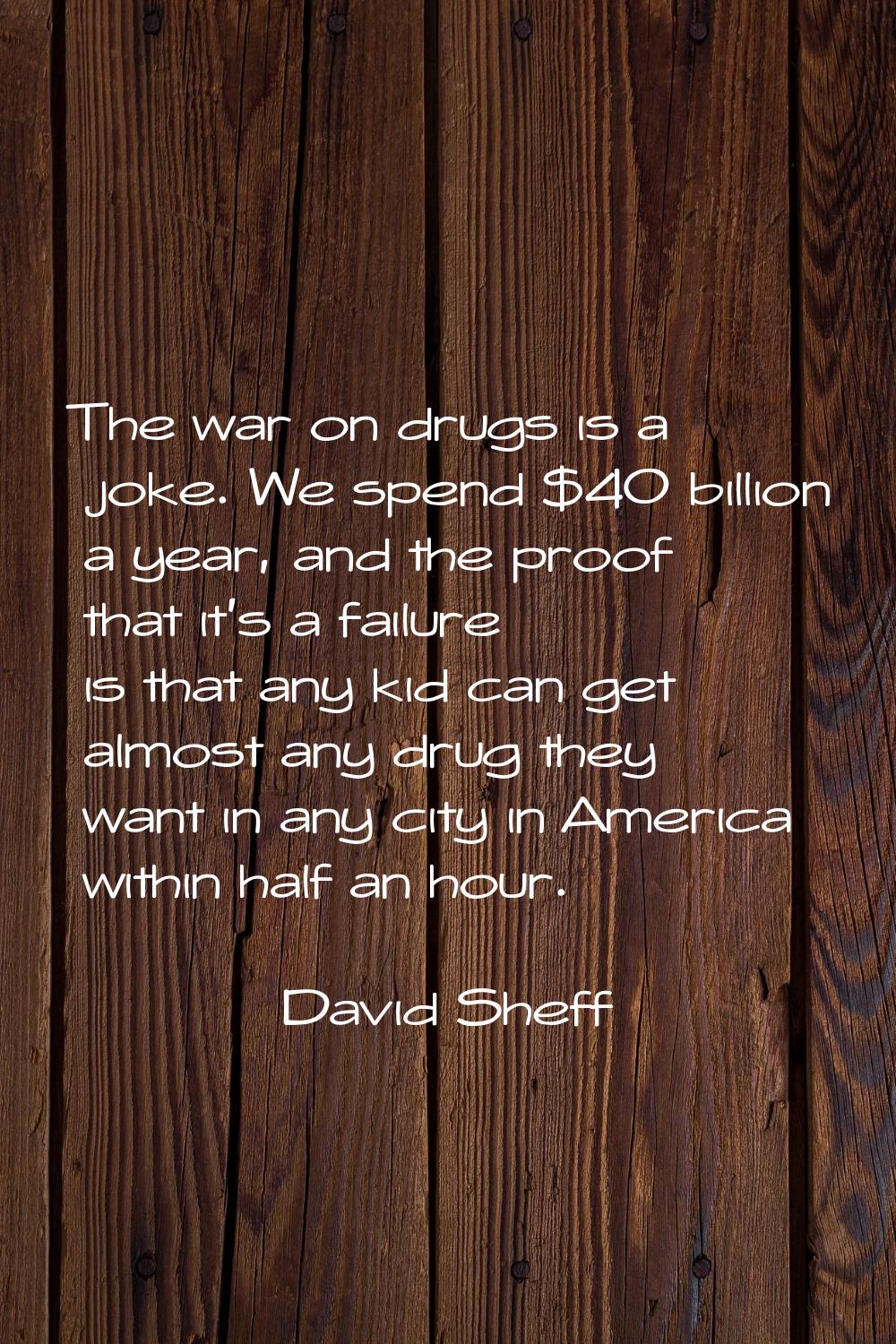 The war on drugs is a joke. We spend $40 billion a year, and the proof that it's a failure is that 