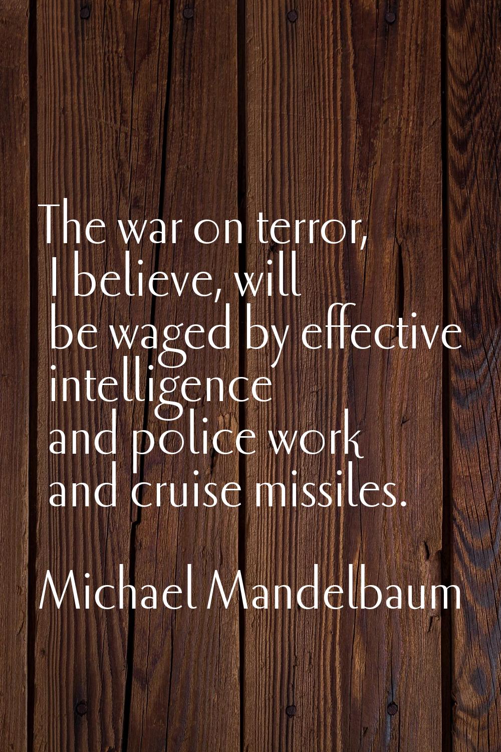 The war on terror, I believe, will be waged by effective intelligence and police work and cruise mi