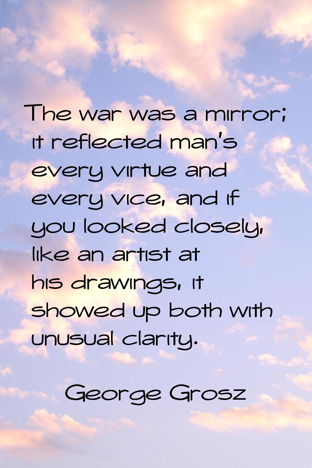 The war was a mirror; it reflected man's every virtue and every vice, and if you looked closely, li