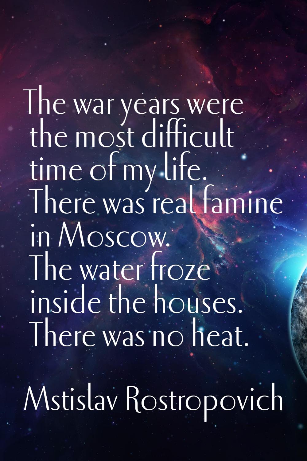 The war years were the most difficult time of my life. There was real famine in Moscow. The water f