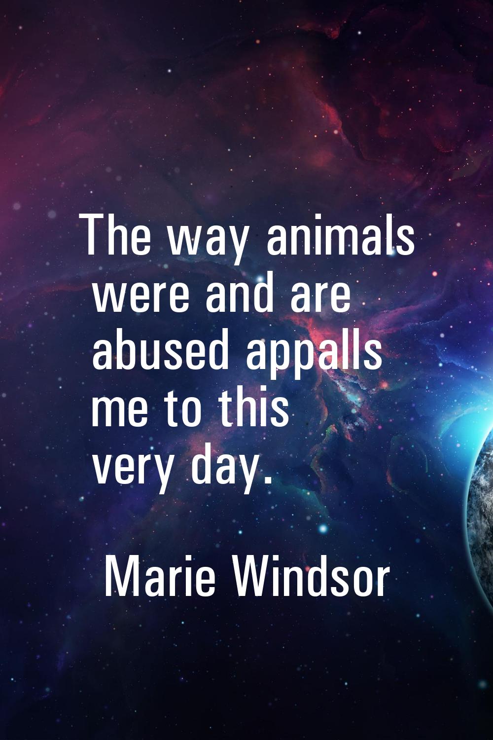 The way animals were and are abused appalls me to this very day.