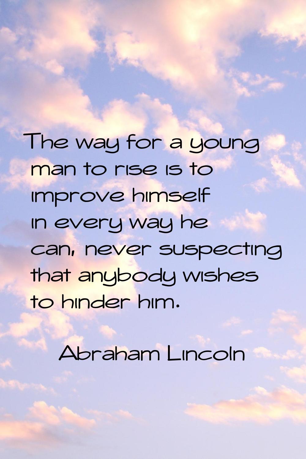 The way for a young man to rise is to improve himself in every way he can, never suspecting that an