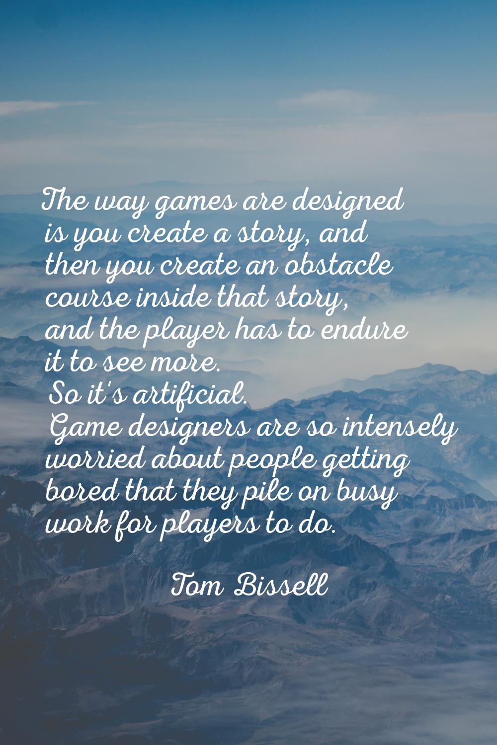 The way games are designed is you create a story, and then you create an obstacle course inside tha